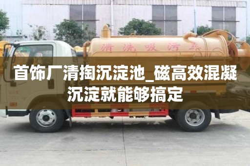 首飾廠清掏沉淀池_磁高效混凝沉淀就能夠搞定