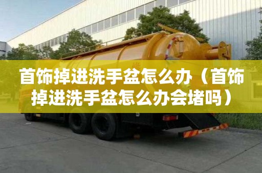 首飾掉進(jìn)洗手盆怎么辦（首飾掉進(jìn)洗手盆怎么辦會堵嗎）