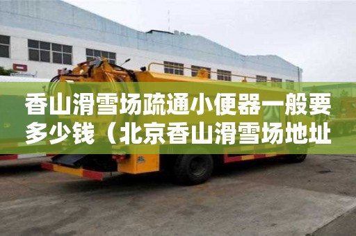 香山滑雪場疏通小便器一般要多少錢（北京香山滑雪場地址）