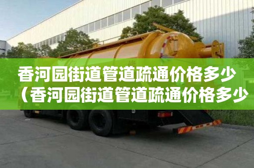 香河園街道管道疏通價格多少(香河園街道管道疏通價格多少錢) 香河園街道管道疏通價格多少(香河園街道管道疏通價格多少錢)