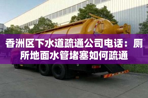 香洲區下水道疏通公司電話：廁所地面水管堵塞如何疏通