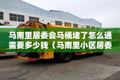 馬南里居委會馬桶堵了怎么通需要多少錢（馬南里小區(qū)居委會）