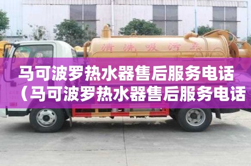 馬可波羅熱水器售后服務電話（馬可波羅熱水器售后服務電話24小時）
