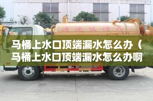馬桶上水口頂端漏水怎么辦（馬桶上水口頂端漏水怎么辦啊）