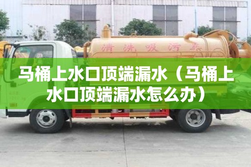 馬桶上水口頂端漏水(馬桶上水口頂端漏水怎么辦) 馬桶上水口頂端漏水(馬桶上水口頂端漏水怎么辦)