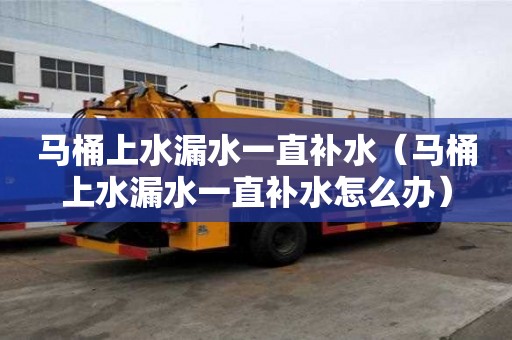 馬桶上水漏水一直補水（馬桶上水漏水一直補水怎么辦）
