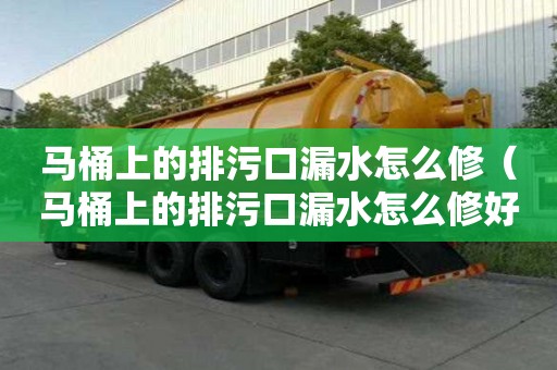 馬桶上的排污口漏水怎么修（馬桶上的排污口漏水怎么修好）