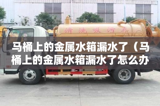 馬桶上的金屬水箱漏水了（馬桶上的金屬水箱漏水了怎么辦）