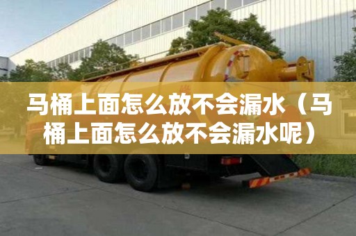馬桶上面怎么放不會漏水（馬桶上面怎么放不會漏水呢）
