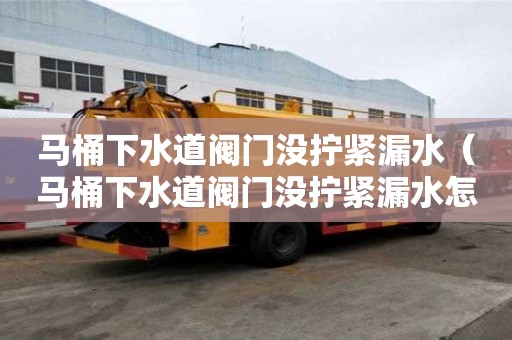 馬桶下水道閥門沒擰緊漏水（馬桶下水道閥門沒擰緊漏水怎么辦）