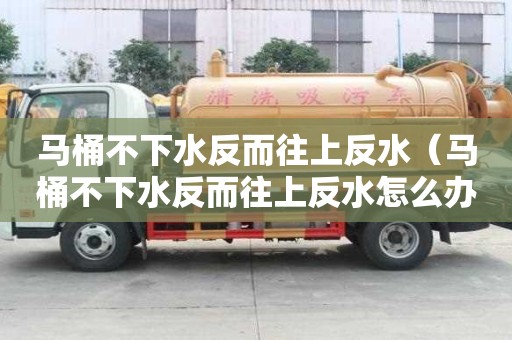 馬桶不下水反而往上反水（馬桶不下水反而往上反水怎么辦）
