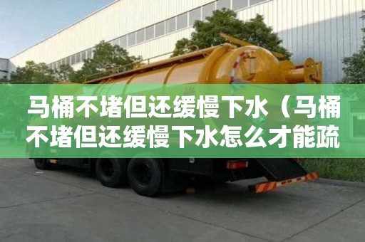 馬桶不堵但還緩慢下水（馬桶不堵但還緩慢下水怎么才能疏通）