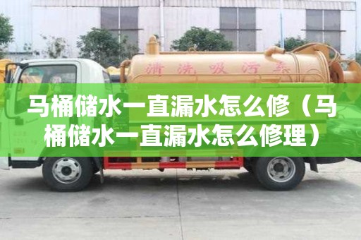 馬桶儲水一直漏水怎么修（馬桶儲水一直漏水怎么修理）