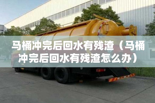 馬桶沖完后回水有殘?jiān)R桶沖完后回水有殘?jiān)趺崔k）