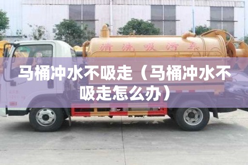 馬桶沖水不吸走（馬桶沖水不吸走怎么辦）