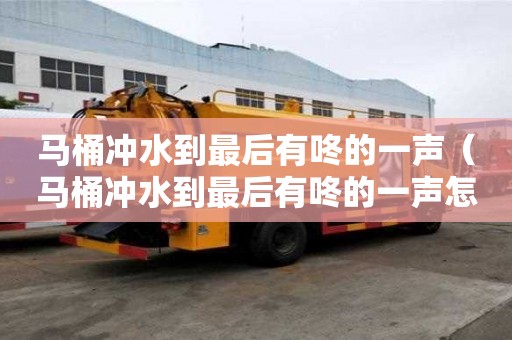 馬桶沖水到最后有咚的一聲（馬桶沖水到最后有咚的一聲怎么辦）