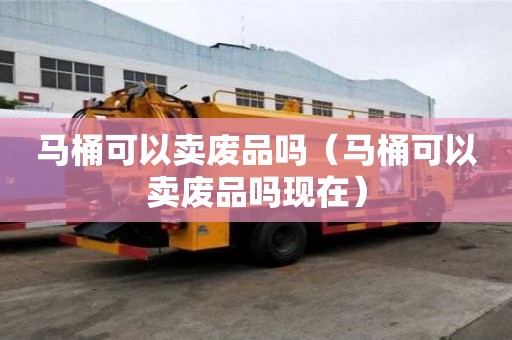 馬桶可以賣廢品嗎（馬桶可以賣廢品嗎現(xiàn)在）