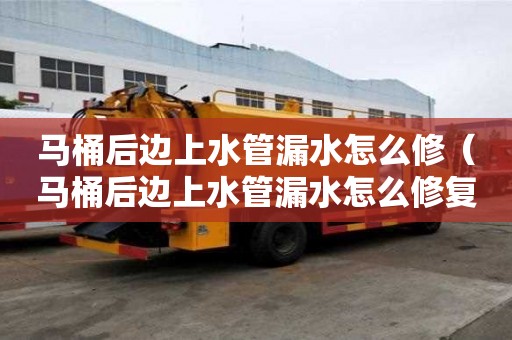 馬桶后邊上水管漏水怎么修(馬桶后邊上水管漏水怎么修復) 馬桶后邊上水管漏水怎么修(馬桶后邊上水管漏水怎么修復)