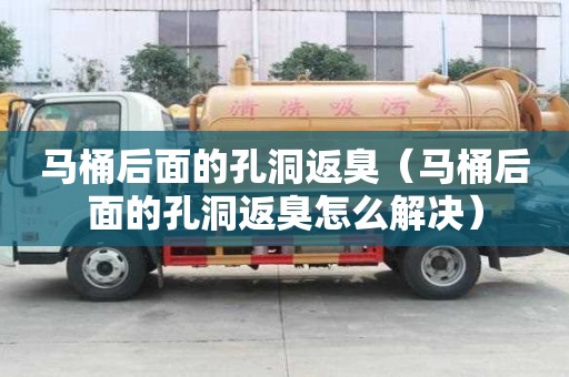 馬桶后面的孔洞返臭（馬桶后面的孔洞返臭怎么解決）