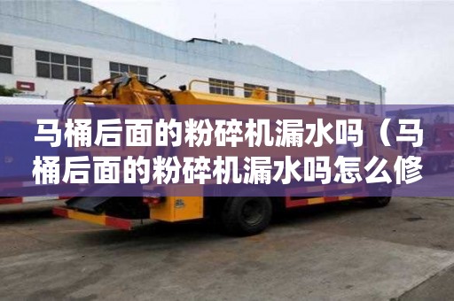 馬桶后面的粉碎機漏水嗎（馬桶后面的粉碎機漏水嗎怎么修）