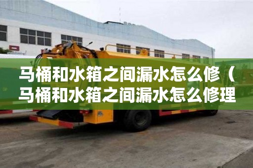 馬桶和水箱之間漏水怎么修(馬桶和水箱之間漏水怎么修理) 馬桶和水箱之間漏水怎么修(馬桶和水箱之間漏水怎么修理)