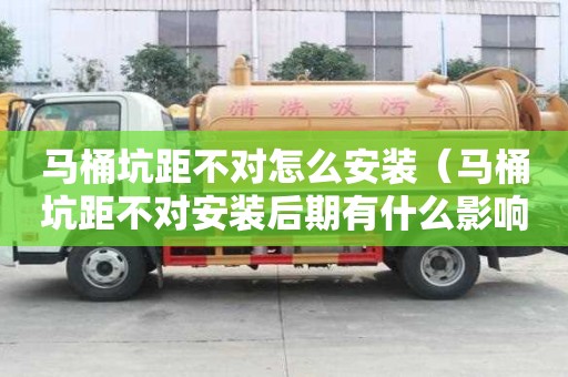 馬桶坑距不對怎么安裝（馬桶坑距不對安裝后期有什么影響）