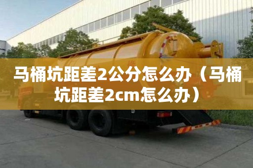 馬桶坑距差2公分怎么辦（馬桶坑距差2cm怎么辦）
