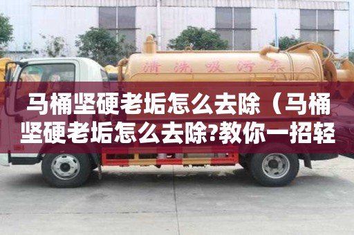 馬桶堅(jiān)硬老垢怎么去除（馬桶堅(jiān)硬老垢怎么去除?教你一招輕松搞定）