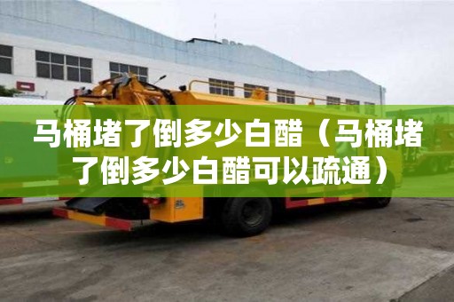 馬桶堵了倒多少白醋（馬桶堵了倒多少白醋可以疏通）