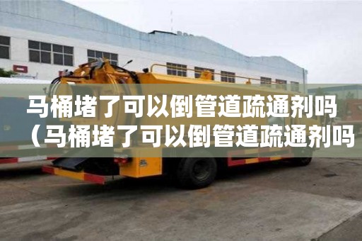 馬桶堵了可以倒管道疏通劑嗎（馬桶堵了可以倒管道疏通劑嗎）