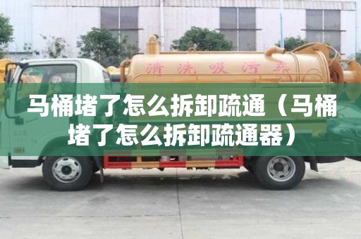 馬桶堵了怎么拆卸疏通(馬桶堵了怎么拆卸疏通器) 馬桶堵了怎么拆卸疏通(馬桶堵了怎么拆卸疏通器)
