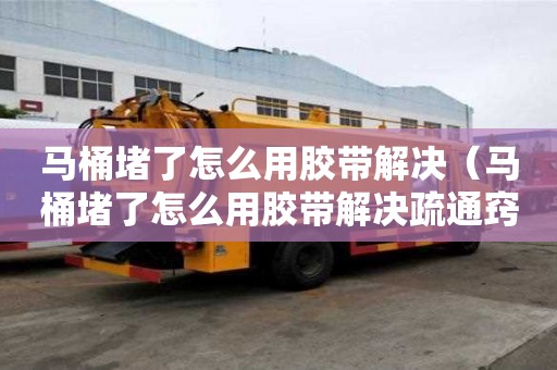 馬桶堵了怎么用膠帶解決（馬桶堵了怎么用膠帶解決疏通竅門）