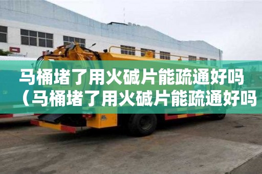 馬桶堵了用火堿片能疏通好嗎（馬桶堵了用火堿片能疏通好嗎）