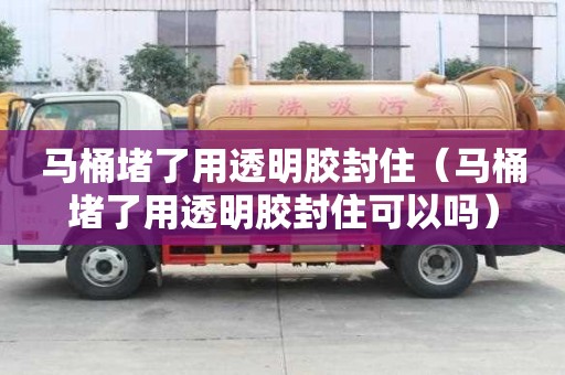馬桶堵了用透明膠封住（馬桶堵了用透明膠封住可以嗎）