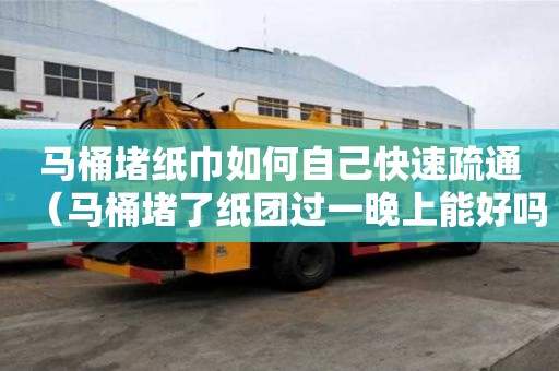 馬桶堵紙巾如何自己快速疏通（馬桶堵了紙團(tuán)過(guò)一晚上能好嗎）