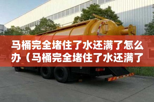 馬桶完全堵住了水還滿了怎么辦（馬桶完全堵住了水還滿了怎么辦啊）