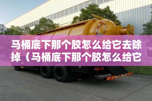 馬桶底下那個膠怎么給它去除掉（馬桶底下那個膠怎么給它去除掉啊）
