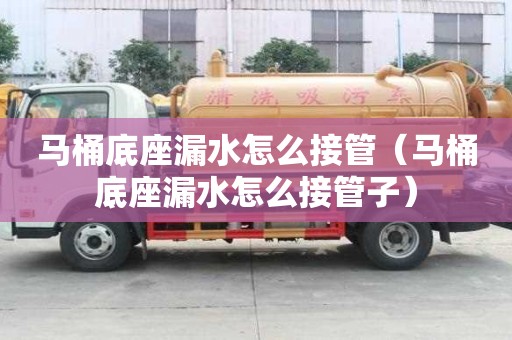 馬桶底座漏水怎么接管（馬桶底座漏水怎么接管子）