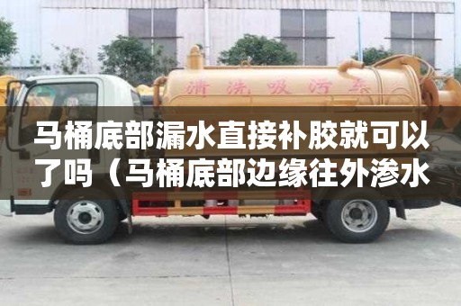 馬桶底部漏水直接補(bǔ)膠就可以了嗎（馬桶底部邊緣往外滲水自己能修嗎）