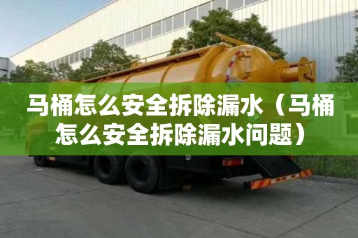 馬桶怎么安全拆除漏水（馬桶怎么安全拆除漏水問題）