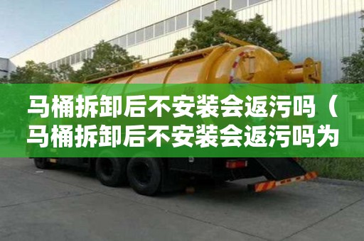 馬桶拆卸后不安裝會返污嗎（馬桶拆卸后不安裝會返污嗎為什么）