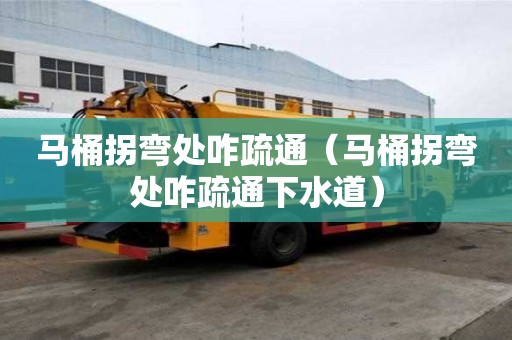 馬桶拐彎處咋疏通（馬桶拐彎處咋疏通下水道）
