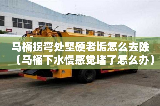 馬桶拐彎處堅硬老垢怎么去除（馬桶下水慢感覺堵了怎么辦）