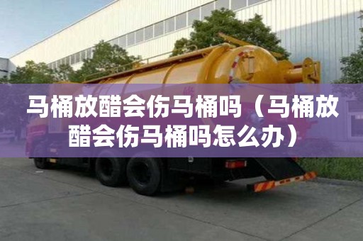 馬桶放醋會傷馬桶嗎（馬桶放醋會傷馬桶嗎怎么辦）