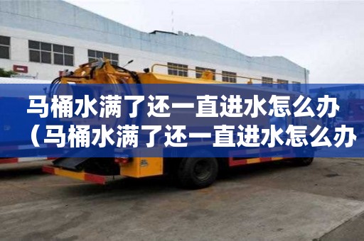 馬桶水滿了還一直進水怎么辦（馬桶水滿了還一直進水怎么辦水閥關了就沒聲音了）