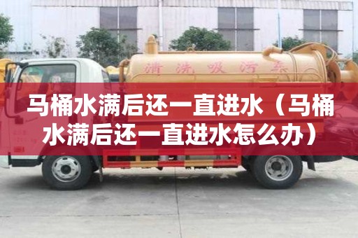 馬桶水滿后還一直進(jìn)水（馬桶水滿后還一直進(jìn)水怎么辦）
