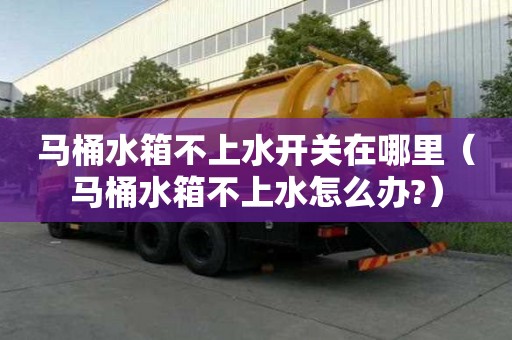 馬桶水箱不上水開關在哪里（馬桶水箱不上水怎么辦?）