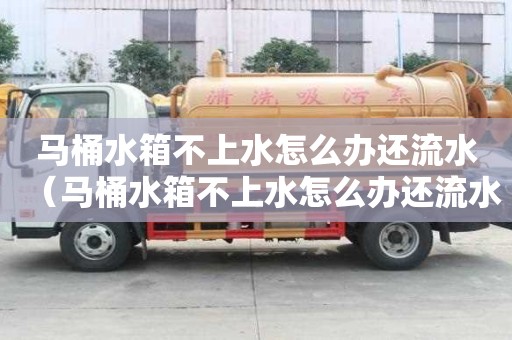 馬桶水箱不上水怎么辦還流水（馬桶水箱不上水怎么辦還流水怎么解決）