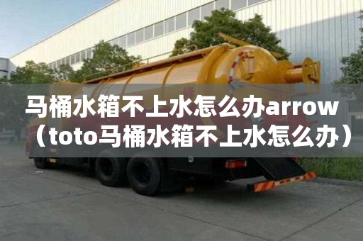 馬桶水箱不上水怎么辦arrow（toto馬桶水箱不上水怎么辦）