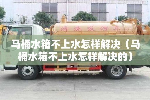 馬桶水箱不上水怎樣解決（馬桶水箱不上水怎樣解決的）